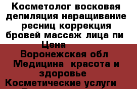 Косметолог,восковая депиляция,наращивание ресниц,коррекция бровей,массаж лица,пи › Цена ­ 200 - Воронежская обл. Медицина, красота и здоровье » Косметические услуги   . Воронежская обл.